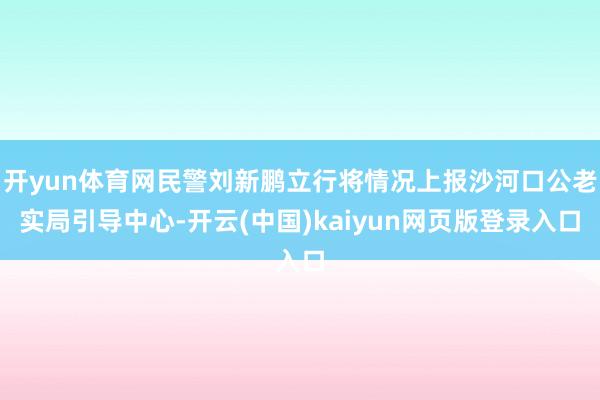 开yun体育网民警刘新鹏立行将情况上报沙河口公老实局引导中心-开云(中国)kaiyun网页版登录入口