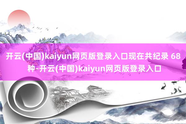 开云(中国)kaiyun网页版登录入口现在共纪录 68 种-开云(中国)kaiyun网页版登录入口