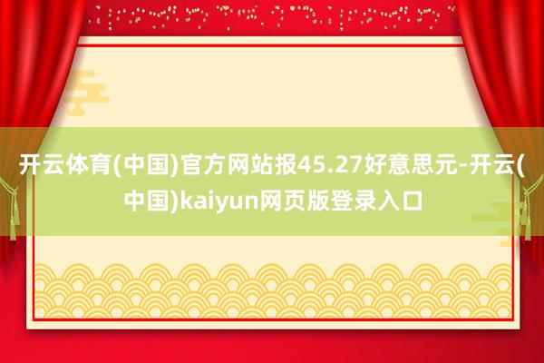 开云体育(中国)官方网站报45.27好意思元-开云(中国)kaiyun网页版登录入口