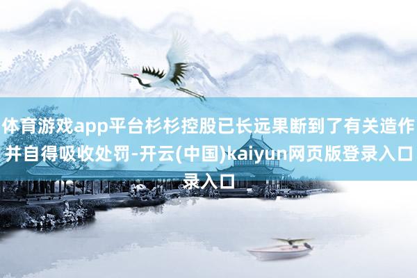 体育游戏app平台杉杉控股已长远果断到了有关造作并自得吸收处罚-开云(中国)kaiyun网页版登录入口