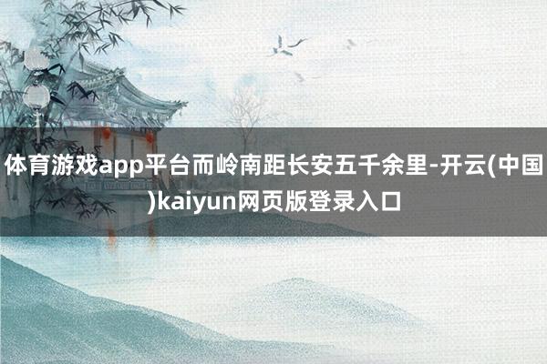 体育游戏app平台而岭南距长安五千余里-开云(中国)kaiyun网页版登录入口