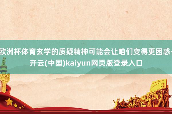 欧洲杯体育玄学的质疑精神可能会让咱们变得更困惑-开云(中国)kaiyun网页版登录入口