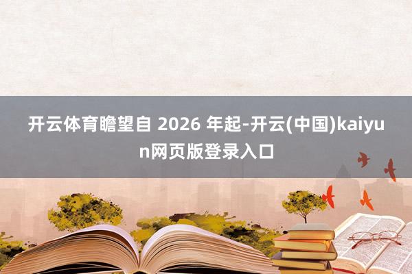 开云体育瞻望自 2026 年起-开云(中国)kaiyun网页版登录入口