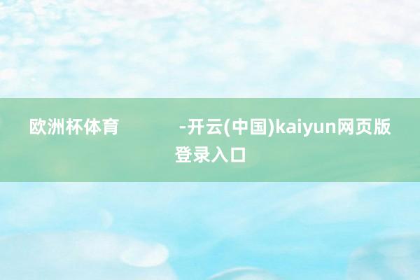 欧洲杯体育            -开云(中国)kaiyun网页版登录入口