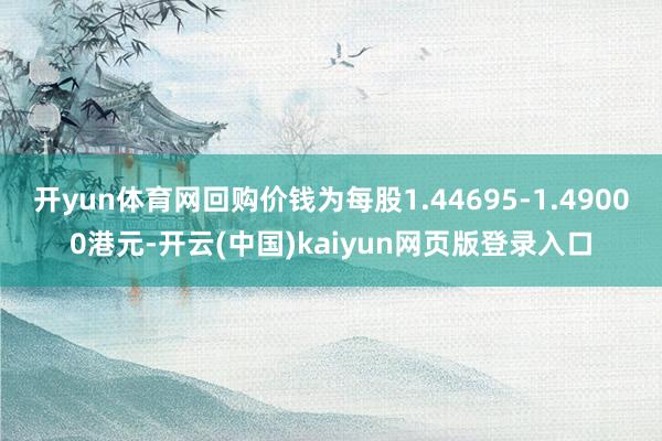 开yun体育网回购价钱为每股1.44695-1.49000港元-开云(中国)kaiyun网页版登录入口