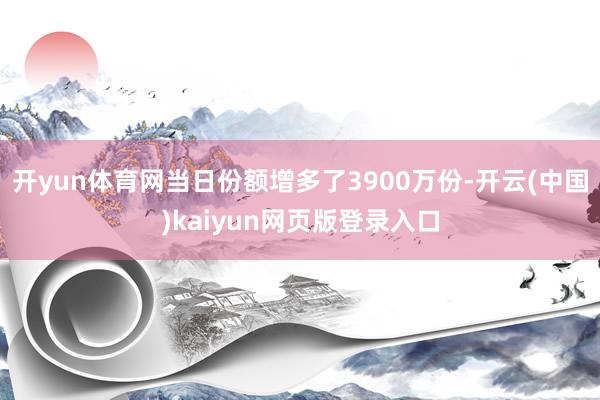 开yun体育网当日份额增多了3900万份-开云(中国)kaiyun网页版登录入口