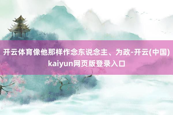 开云体育像他那样作念东说念主、为政-开云(中国)kaiyun网页版登录入口