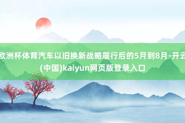 欧洲杯体育汽车以旧换新战略履行后的5月到8月-开云(中国)kaiyun网页版登录入口