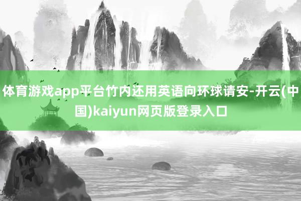 体育游戏app平台竹内还用英语向环球请安-开云(中国)kaiyun网页版登录入口