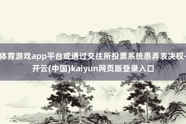 体育游戏app平台或通过交往所投票系统愚弄表决权-开云(中国)kaiyun网页版登录入口