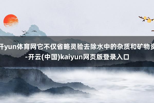 开yun体育网它不仅省略灵验去除水中的杂质和矿物资-开云(中国)kaiyun网页版登录入口