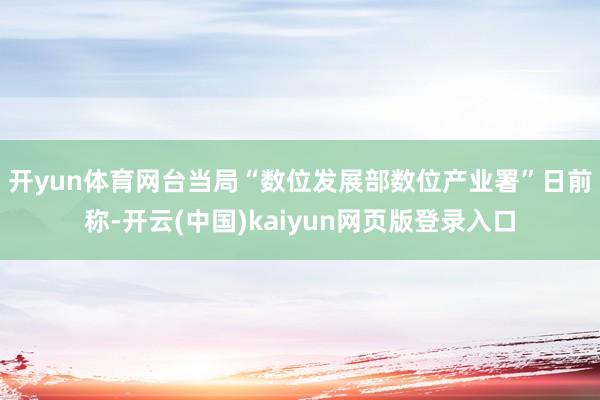 开yun体育网　　台当局“数位发展部数位产业署”日前称-开云(中国)kaiyun网页版登录入口