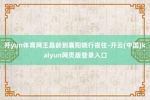 开yun体育网王昌龄到襄阳晓行夜住-开云(中国)kaiyun网页版登录入口