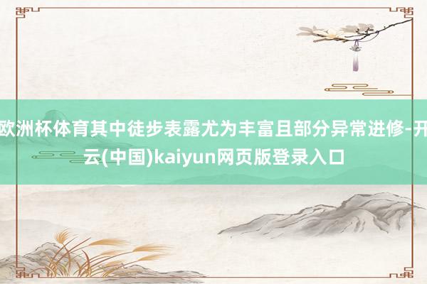 欧洲杯体育其中徒步表露尤为丰富且部分异常进修-开云(中国)kaiyun网页版登录入口