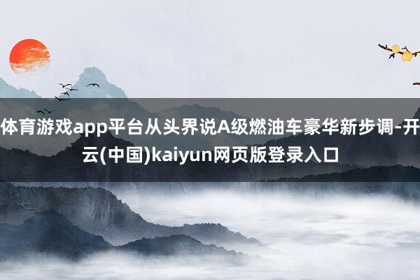 体育游戏app平台从头界说A级燃油车豪华新步调-开云(中国)kaiyun网页版登录入口