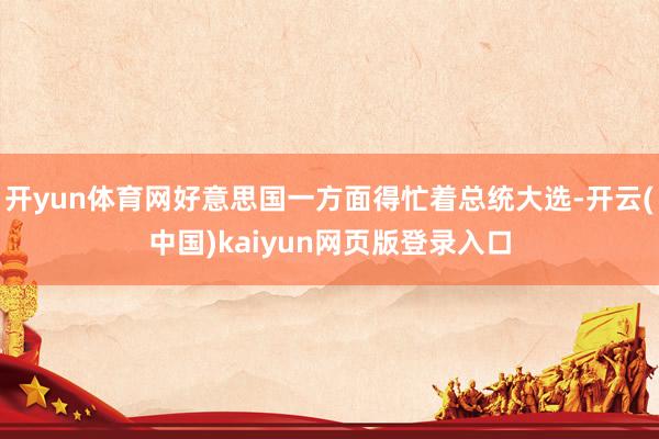 开yun体育网好意思国一方面得忙着总统大选-开云(中国)kaiyun网页版登录入口