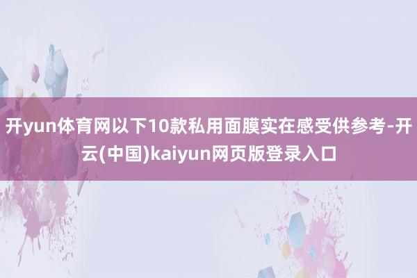 开yun体育网以下10款私用面膜实在感受供参考-开云(中国)kaiyun网页版登录入口