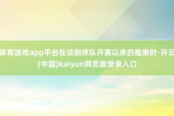 体育游戏app平台在谈到球队开赛以来的推崇时-开云(中国)kaiyun网页版登录入口