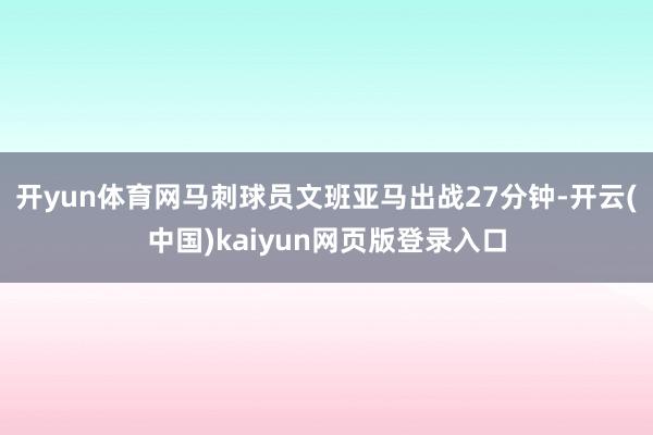 开yun体育网马刺球员文班亚马出战27分钟-开云(中国)kaiyun网页版登录入口