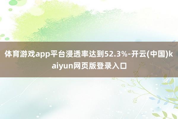 体育游戏app平台浸透率达到52.3%-开云(中国)kaiyun网页版登录入口