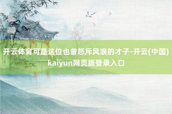 开云体育可是这位也曾怒斥风浪的才子-开云(中国)kaiyun网页版登录入口