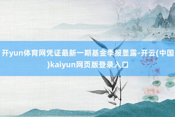 开yun体育网凭证最新一期基金季报显露-开云(中国)kaiyun网页版登录入口