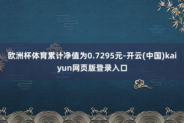 欧洲杯体育累计净值为0.7295元-开云(中国)kaiyun网页版登录入口