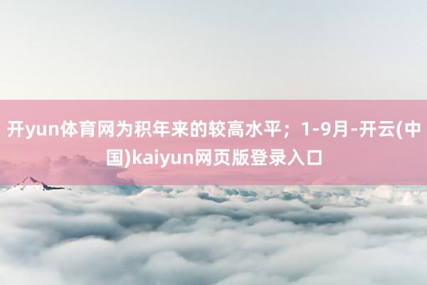 开yun体育网为积年来的较高水平；1-9月-开云(中国)kaiyun网页版登录入口