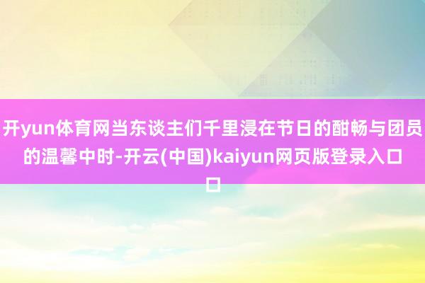 开yun体育网当东谈主们千里浸在节日的酣畅与团员的温馨中时-开云(中国)kaiyun网页版登录入口