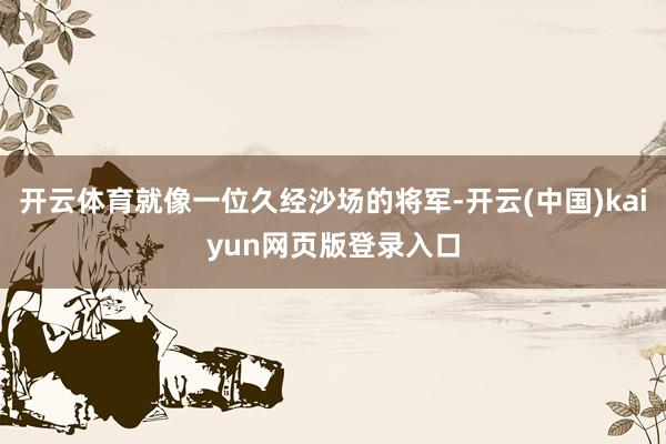 开云体育就像一位久经沙场的将军-开云(中国)kaiyun网页版登录入口