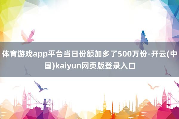 体育游戏app平台当日份额加多了500万份-开云(中国)kaiyun网页版登录入口