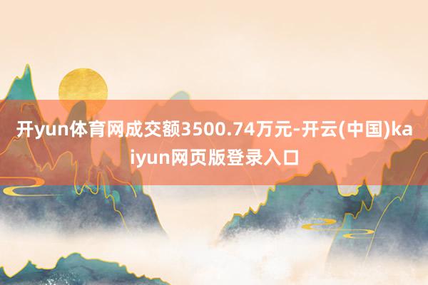 开yun体育网成交额3500.74万元-开云(中国)kaiyun网页版登录入口