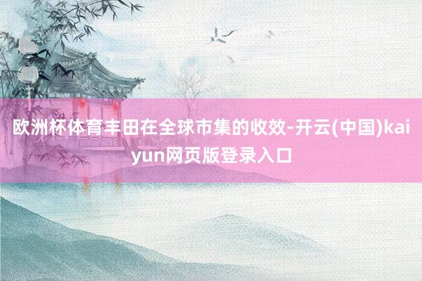 欧洲杯体育丰田在全球市集的收效-开云(中国)kaiyun网页版登录入口