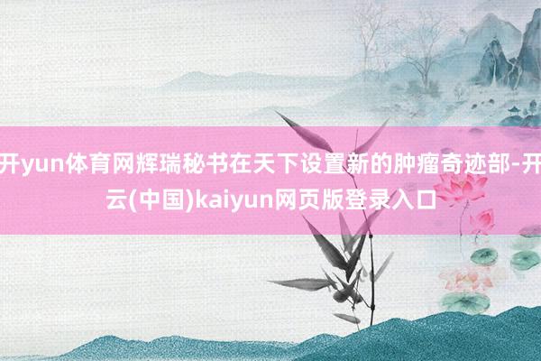 开yun体育网辉瑞秘书在天下设置新的肿瘤奇迹部-开云(中国)kaiyun网页版登录入口