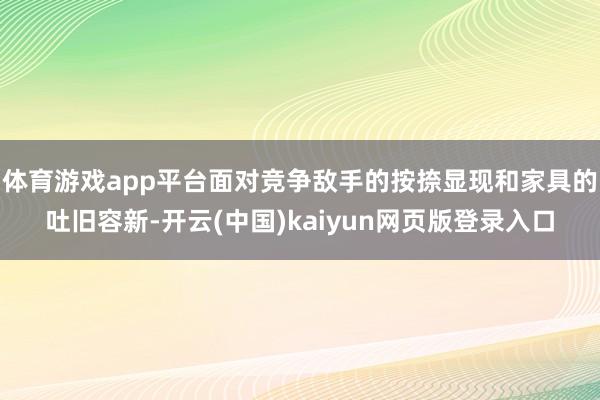 体育游戏app平台面对竞争敌手的按捺显现和家具的吐旧容新-开云(中国)kaiyun网页版登录入口