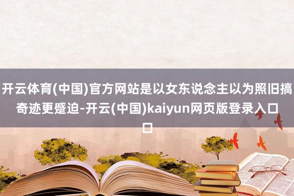 开云体育(中国)官方网站是以女东说念主以为照旧搞奇迹更蹙迫-开云(中国)kaiyun网页版登录入口