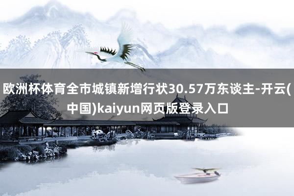 欧洲杯体育全市城镇新增行状30.57万东谈主-开云(中国)kaiyun网页版登录入口