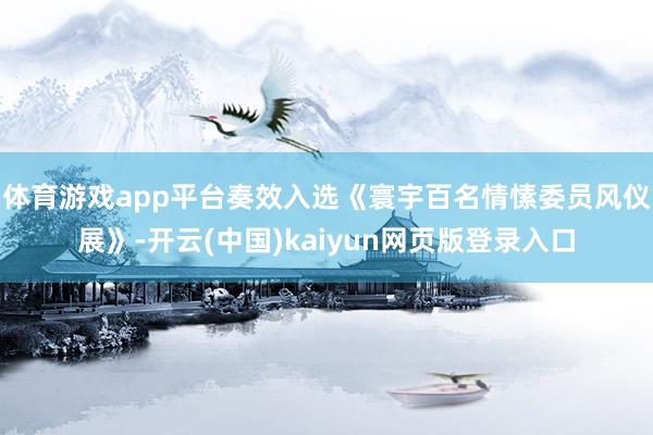 体育游戏app平台奏效入选《寰宇百名情愫委员风仪展》-开云(中国)kaiyun网页版登录入口