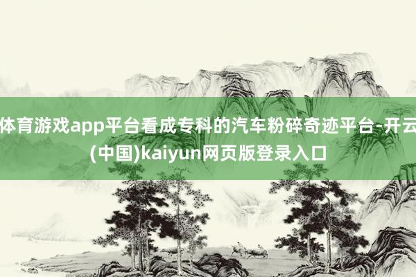 体育游戏app平台看成专科的汽车粉碎奇迹平台-开云(中国)kaiyun网页版登录入口