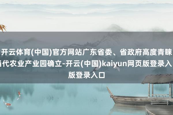 开云体育(中国)官方网站广东省委、省政府高度青睐当代农业产业园确立-开云(中国)kaiyun网页版登录入口