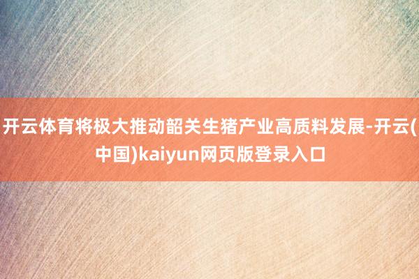 开云体育将极大推动韶关生猪产业高质料发展-开云(中国)kaiyun网页版登录入口