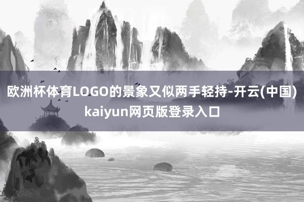 欧洲杯体育LOGO的景象又似两手轻持-开云(中国)kaiyun网页版登录入口