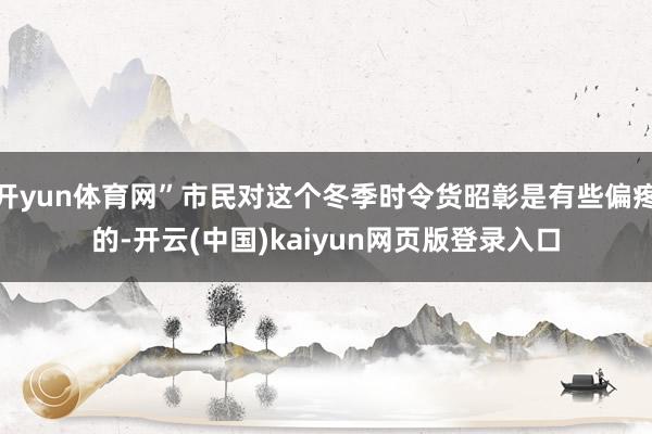 开yun体育网”市民对这个冬季时令货昭彰是有些偏疼的-开云(中国)kaiyun网页版登录入口