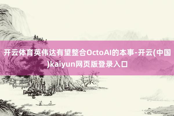 开云体育英伟达有望整合OctoAI的本事-开云(中国)kaiyun网页版登录入口