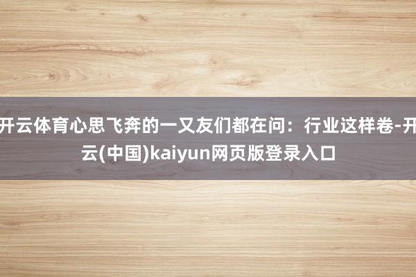 开云体育心思飞奔的一又友们都在问：行业这样卷-开云(中国)kaiyun网页版登录入口