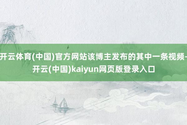 开云体育(中国)官方网站该博主发布的其中一条视频-开云(中国)kaiyun网页版登录入口