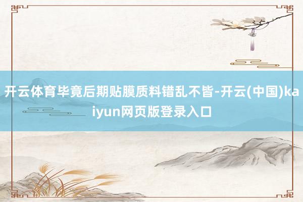 开云体育毕竟后期贴膜质料错乱不皆-开云(中国)kaiyun网页版登录入口