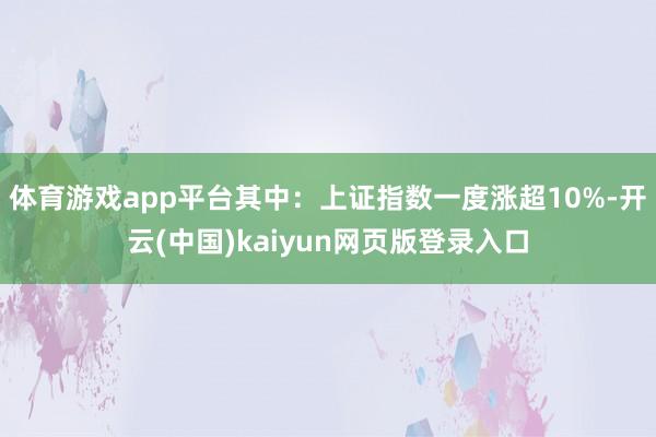 体育游戏app平台其中：上证指数一度涨超10%-开云(中国)kaiyun网页版登录入口