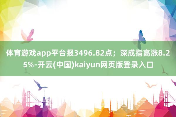 体育游戏app平台报3496.82点；深成指高涨8.25%-开云(中国)kaiyun网页版登录入口