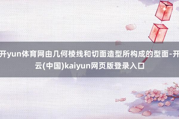 开yun体育网由几何棱线和切面造型所构成的型面-开云(中国)kaiyun网页版登录入口